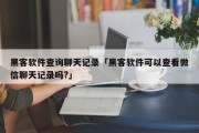 黑客软件查询聊天记录「黑客软件可以查看微信聊天记录吗?」「黑客软件可以查到微信记录吗」