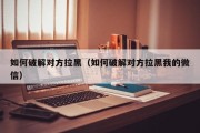 如何破解对方拉黑（如何破解对方拉黑我的微信）「怎么破解对方拉黑」