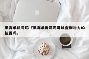 黑客手机号码「黑客手机号码可以查到对方的位置吗」「黑客能根据手机号定位吗」