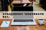 自学能成为黑客吗知乎「如何自学黑客自学需要多久」「如何自学黑客?零基础自学黑客需要多久?」